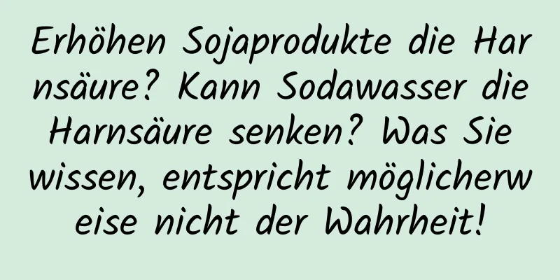 Erhöhen Sojaprodukte die Harnsäure? Kann Sodawasser die Harnsäure senken? Was Sie wissen, entspricht möglicherweise nicht der Wahrheit!