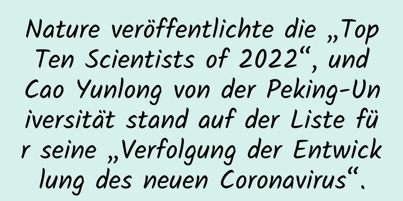 Nature veröffentlichte die „Top Ten Scientists of 2022“, und Cao Yunlong von der Peking-Universität stand auf der Liste für seine „Verfolgung der Entwicklung des neuen Coronavirus“.