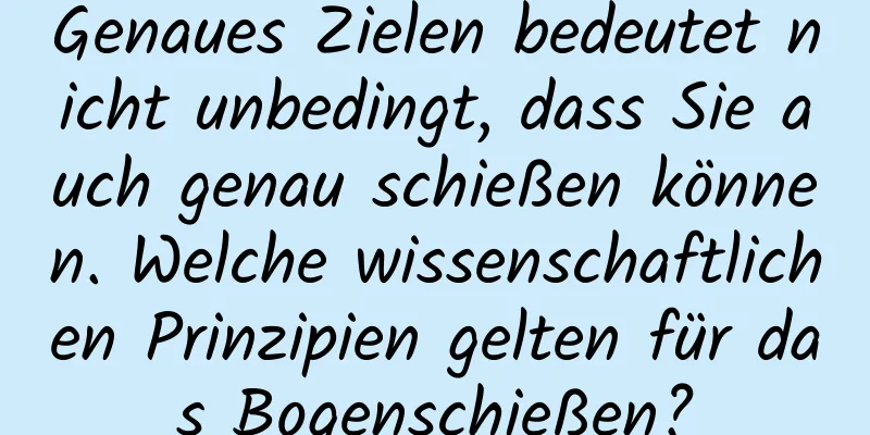 Genaues Zielen bedeutet nicht unbedingt, dass Sie auch genau schießen können. Welche wissenschaftlichen Prinzipien gelten für das Bogenschießen?