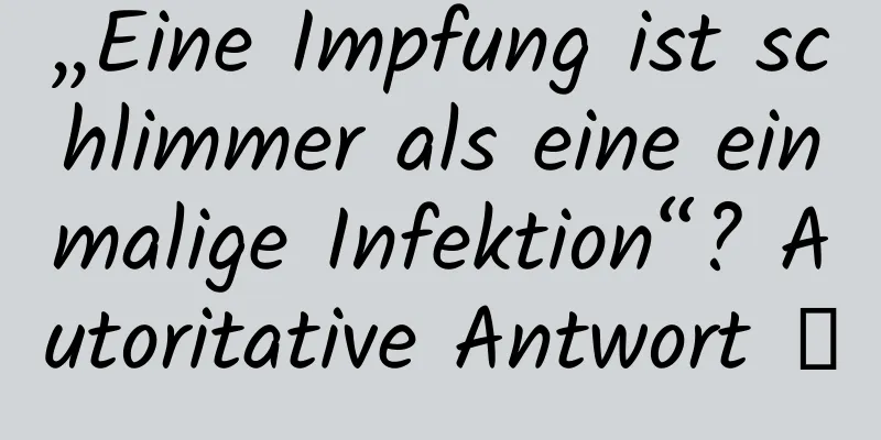„Eine Impfung ist schlimmer als eine einmalige Infektion“? Autoritative Antwort →