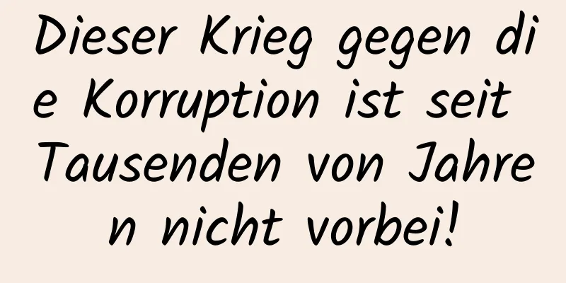 Dieser Krieg gegen die Korruption ist seit Tausenden von Jahren nicht vorbei!