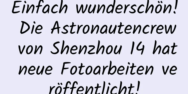 Einfach wunderschön! Die Astronautencrew von Shenzhou 14 hat neue Fotoarbeiten veröffentlicht!