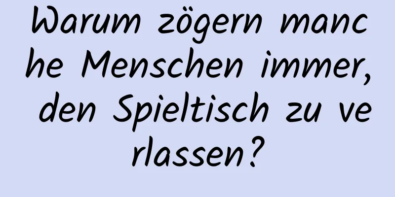 Warum zögern manche Menschen immer, den Spieltisch zu verlassen?