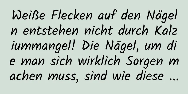 Weiße Flecken auf den Nägeln entstehen nicht durch Kalziummangel! Die Nägel, um die man sich wirklich Sorgen machen muss, sind wie diese ...