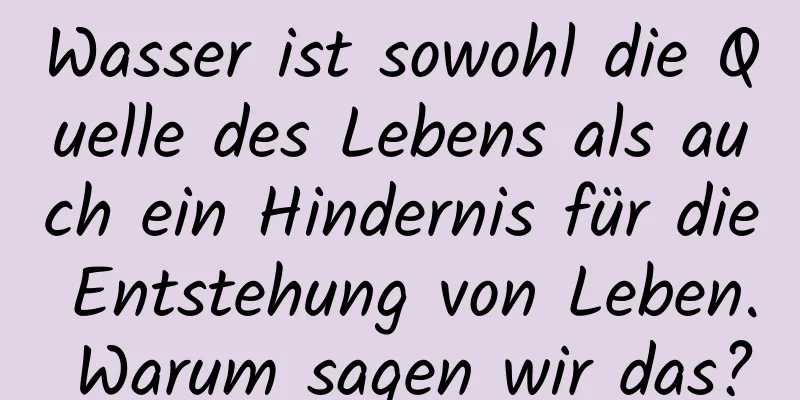 Wasser ist sowohl die Quelle des Lebens als auch ein Hindernis für die Entstehung von Leben. Warum sagen wir das?