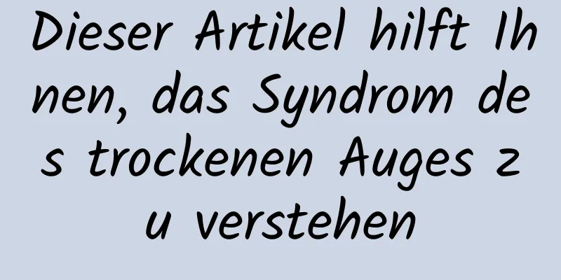 Dieser Artikel hilft Ihnen, das Syndrom des trockenen Auges zu verstehen