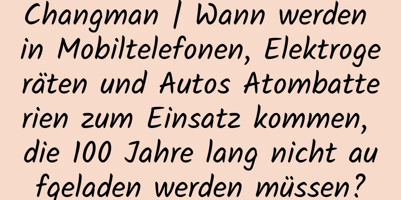 Changman | Wann werden in Mobiltelefonen, Elektrogeräten und Autos Atombatterien zum Einsatz kommen, die 100 Jahre lang nicht aufgeladen werden müssen?