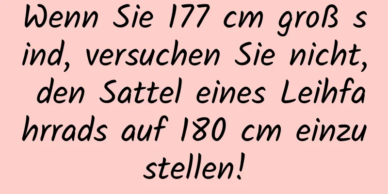 Wenn Sie 177 cm groß sind, versuchen Sie nicht, den Sattel eines Leihfahrrads auf 180 cm einzustellen!