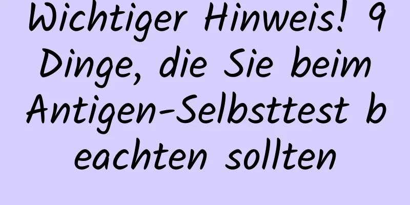 Wichtiger Hinweis! 9 Dinge, die Sie beim Antigen-Selbsttest beachten sollten