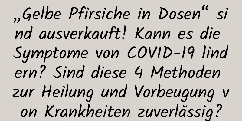 „Gelbe Pfirsiche in Dosen“ sind ausverkauft! Kann es die Symptome von COVID-19 lindern? Sind diese 4 Methoden zur Heilung und Vorbeugung von Krankheiten zuverlässig?