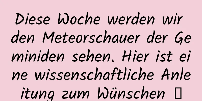 Diese Woche werden wir den Meteorschauer der Geminiden sehen. Hier ist eine wissenschaftliche Anleitung zum Wünschen →