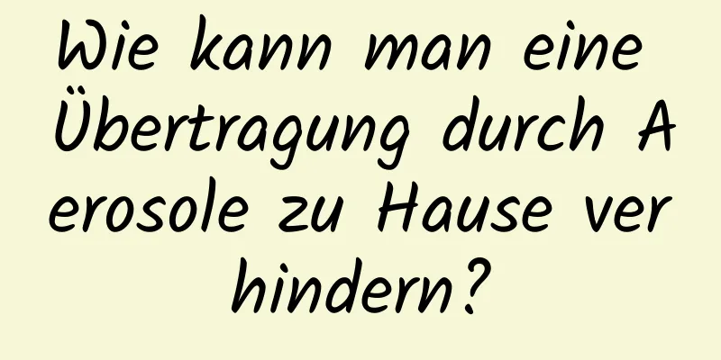 Wie kann man eine Übertragung durch Aerosole zu Hause verhindern?