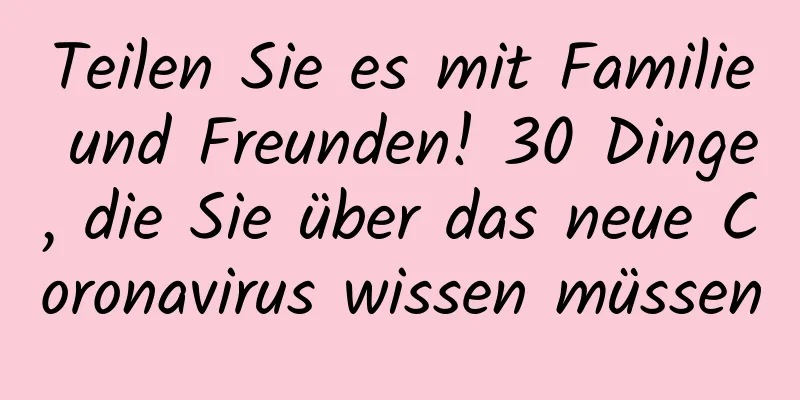 Teilen Sie es mit Familie und Freunden! 30 Dinge, die Sie über das neue Coronavirus wissen müssen