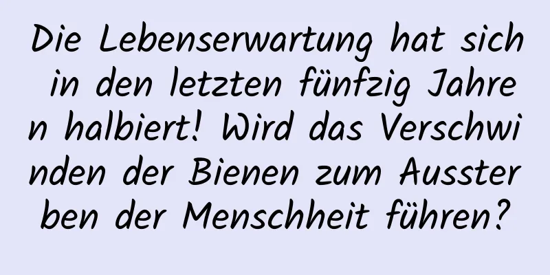 Die Lebenserwartung hat sich in den letzten fünfzig Jahren halbiert! Wird das Verschwinden der Bienen zum Aussterben der Menschheit führen?