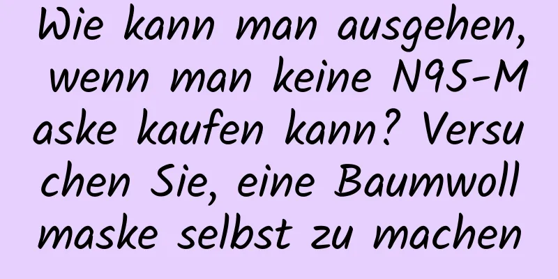 Wie kann man ausgehen, wenn man keine N95-Maske kaufen kann? Versuchen Sie, eine Baumwollmaske selbst zu machen