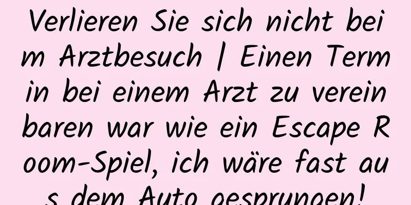 Verlieren Sie sich nicht beim Arztbesuch | Einen Termin bei einem Arzt zu vereinbaren war wie ein Escape Room-Spiel, ich wäre fast aus dem Auto gesprungen!