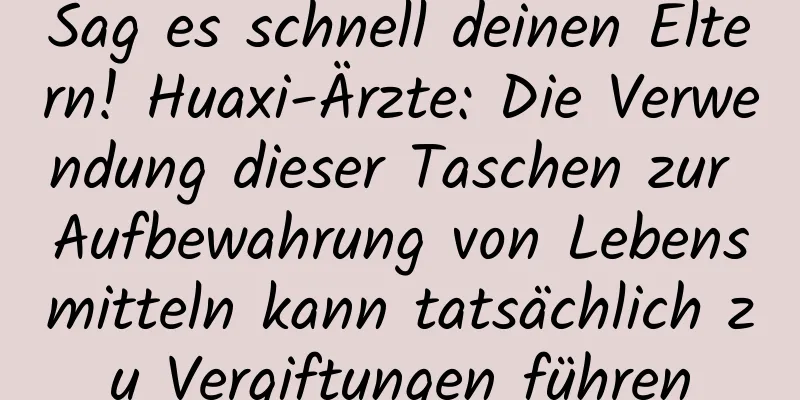 Sag es schnell deinen Eltern! Huaxi-Ärzte: Die Verwendung dieser Taschen zur Aufbewahrung von Lebensmitteln kann tatsächlich zu Vergiftungen führen