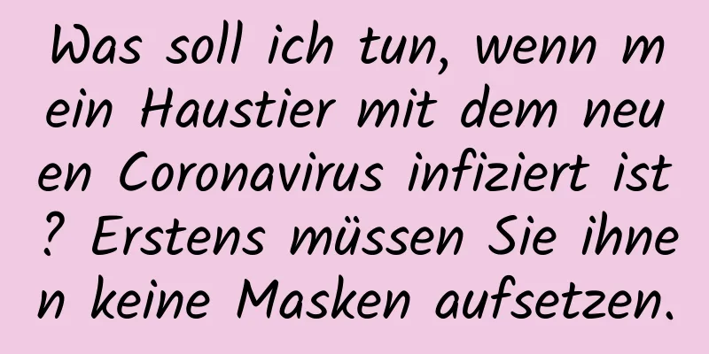 Was soll ich tun, wenn mein Haustier mit dem neuen Coronavirus infiziert ist? Erstens müssen Sie ihnen keine Masken aufsetzen.