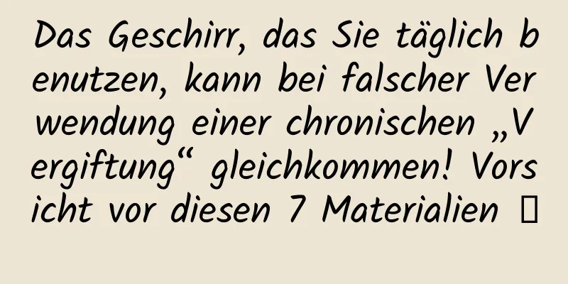 Das Geschirr, das Sie täglich benutzen, kann bei falscher Verwendung einer chronischen „Vergiftung“ gleichkommen! Vorsicht vor diesen 7 Materialien →