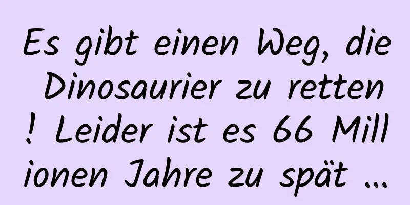 Es gibt einen Weg, die Dinosaurier zu retten! Leider ist es 66 Millionen Jahre zu spät …
