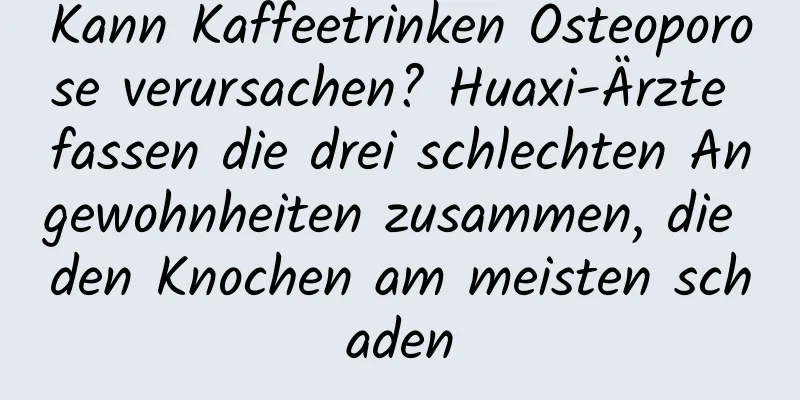 Kann Kaffeetrinken Osteoporose verursachen? Huaxi-Ärzte fassen die drei schlechten Angewohnheiten zusammen, die den Knochen am meisten schaden