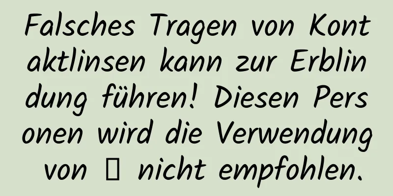 Falsches Tragen von Kontaktlinsen kann zur Erblindung führen! Diesen Personen wird die Verwendung von → nicht empfohlen.