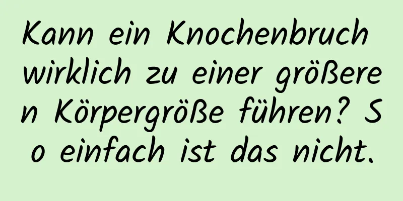Kann ein Knochenbruch wirklich zu einer größeren Körpergröße führen? So einfach ist das nicht.