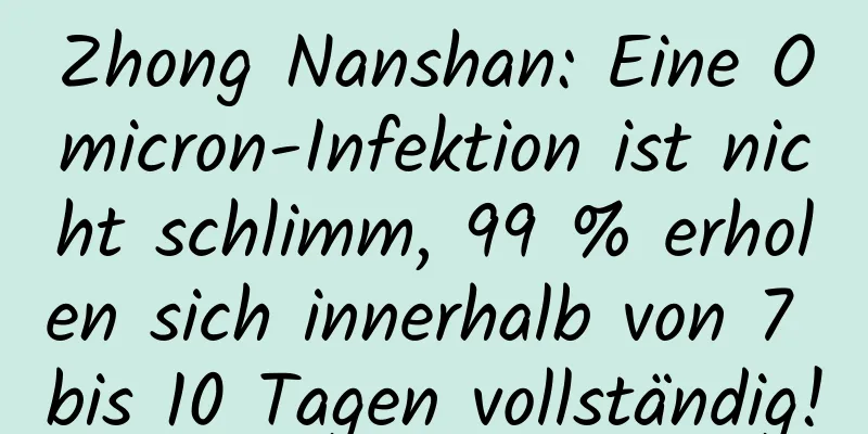 Zhong Nanshan: Eine Omicron-Infektion ist nicht schlimm, 99 % erholen sich innerhalb von 7 bis 10 Tagen vollständig!