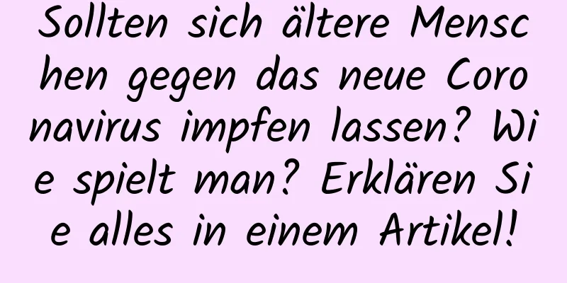 Sollten sich ältere Menschen gegen das neue Coronavirus impfen lassen? Wie spielt man? Erklären Sie alles in einem Artikel!