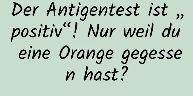 Der Antigentest ist „positiv“! Nur weil du eine Orange gegessen hast?