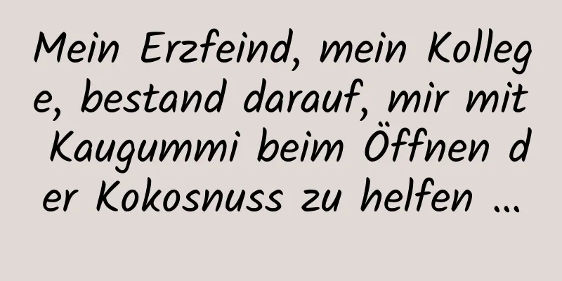 Mein Erzfeind, mein Kollege, bestand darauf, mir mit Kaugummi beim Öffnen der Kokosnuss zu helfen …
