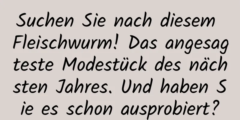 Suchen Sie nach diesem Fleischwurm! Das angesagteste Modestück des nächsten Jahres. Und haben Sie es schon ausprobiert?