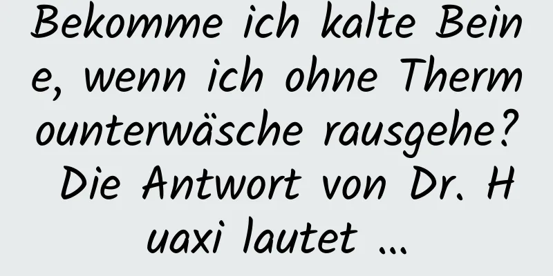 Bekomme ich kalte Beine, wenn ich ohne Thermounterwäsche rausgehe? Die Antwort von Dr. Huaxi lautet …