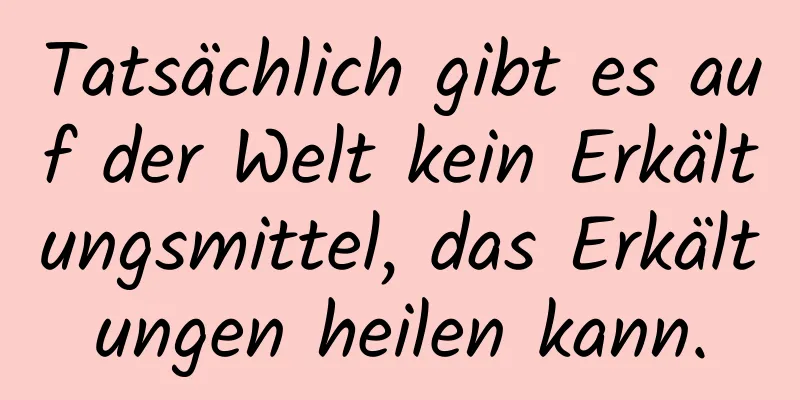 Tatsächlich gibt es auf der Welt kein Erkältungsmittel, das Erkältungen heilen kann.