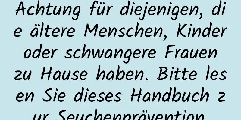 Achtung für diejenigen, die ältere Menschen, Kinder oder schwangere Frauen zu Hause haben. Bitte lesen Sie dieses Handbuch zur Seuchenprävention.