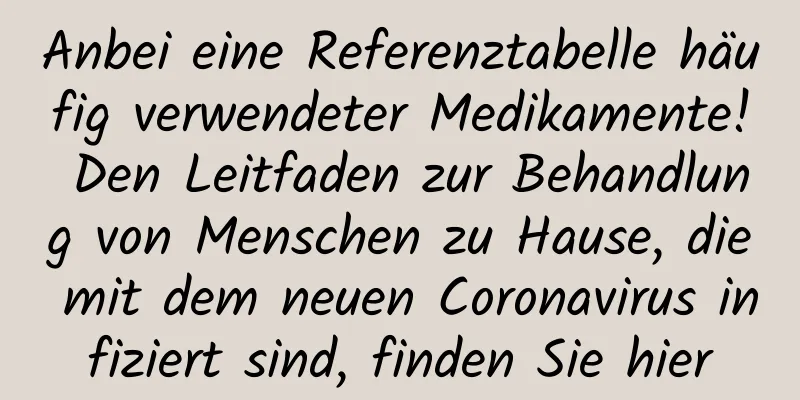 Anbei eine Referenztabelle häufig verwendeter Medikamente! Den Leitfaden zur Behandlung von Menschen zu Hause, die mit dem neuen Coronavirus infiziert sind, finden Sie hier