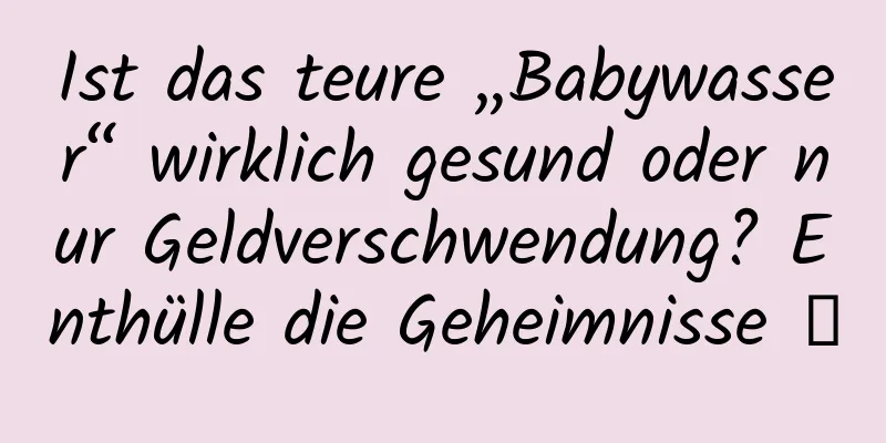 Ist das teure „Babywasser“ wirklich gesund oder nur Geldverschwendung? Enthülle die Geheimnisse →