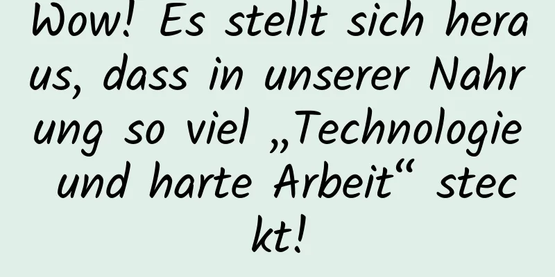 Wow! Es stellt sich heraus, dass in unserer Nahrung so viel „Technologie und harte Arbeit“ steckt!