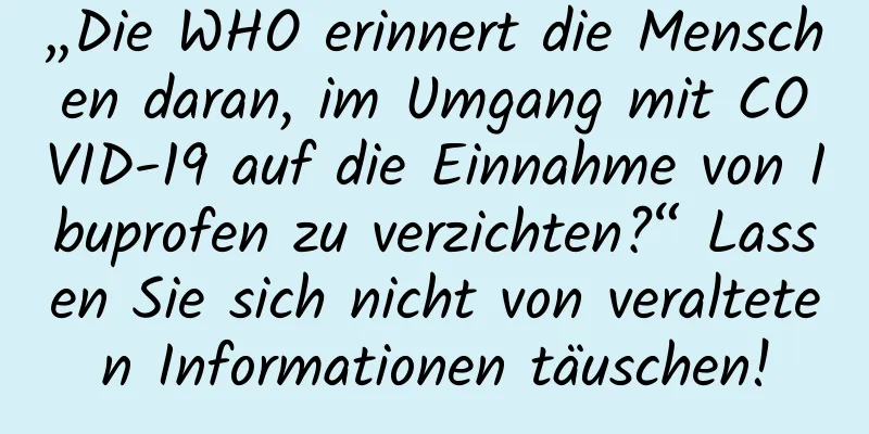 „Die WHO erinnert die Menschen daran, im Umgang mit COVID-19 auf die Einnahme von Ibuprofen zu verzichten?“ Lassen Sie sich nicht von veralteten Informationen täuschen!