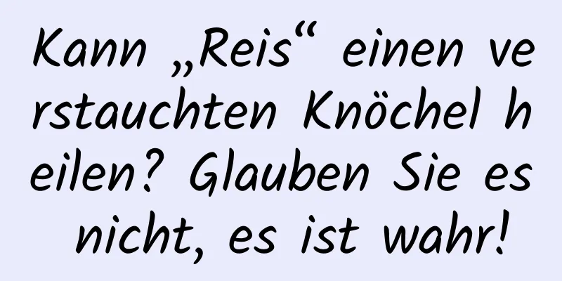 Kann „Reis“ einen verstauchten Knöchel heilen? Glauben Sie es nicht, es ist wahr!