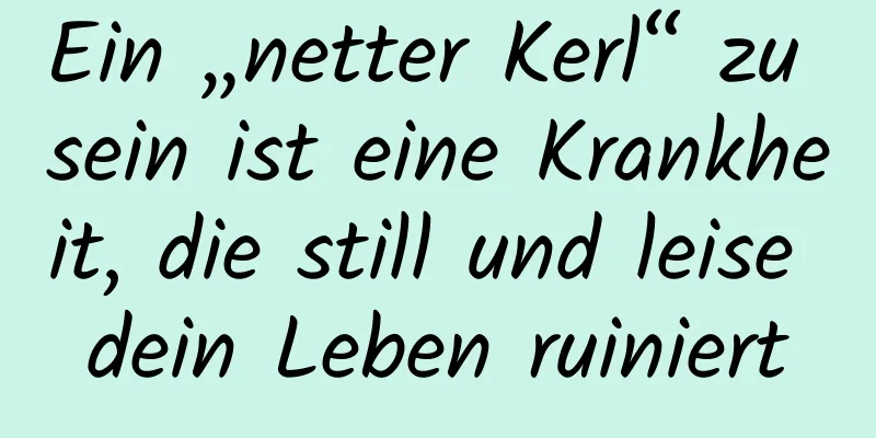 Ein „netter Kerl“ zu sein ist eine Krankheit, die still und leise dein Leben ruiniert