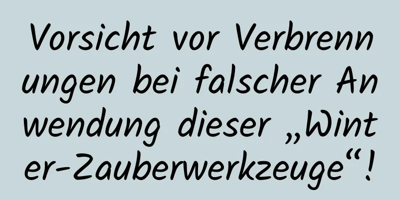 Vorsicht vor Verbrennungen bei falscher Anwendung dieser „Winter-Zauberwerkzeuge“!