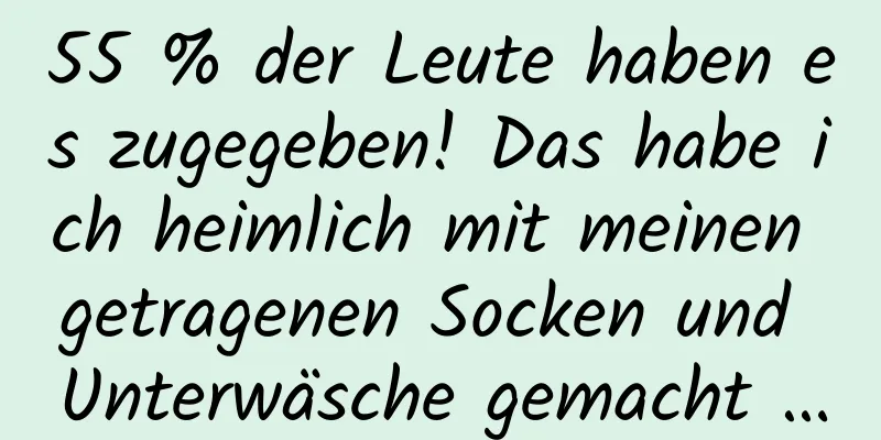 55 % der Leute haben es zugegeben! Das habe ich heimlich mit meinen getragenen Socken und Unterwäsche gemacht …