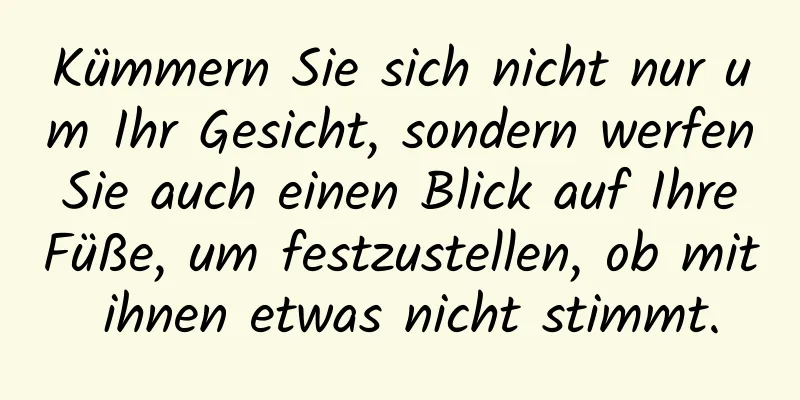 Kümmern Sie sich nicht nur um Ihr Gesicht, sondern werfen Sie auch einen Blick auf Ihre Füße, um festzustellen, ob mit ihnen etwas nicht stimmt.