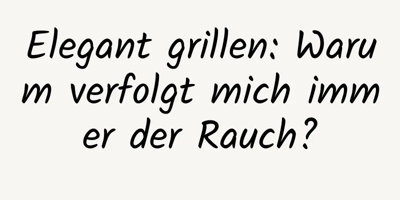 Elegant grillen: Warum verfolgt mich immer der Rauch?