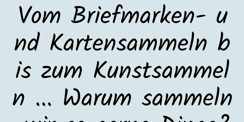 Vom Briefmarken- und Kartensammeln bis zum Kunstsammeln ... Warum sammeln wir so gerne Dinge?