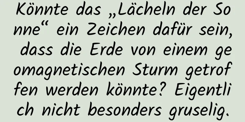 Könnte das „Lächeln der Sonne“ ein Zeichen dafür sein, dass die Erde von einem geomagnetischen Sturm getroffen werden könnte? Eigentlich nicht besonders gruselig.