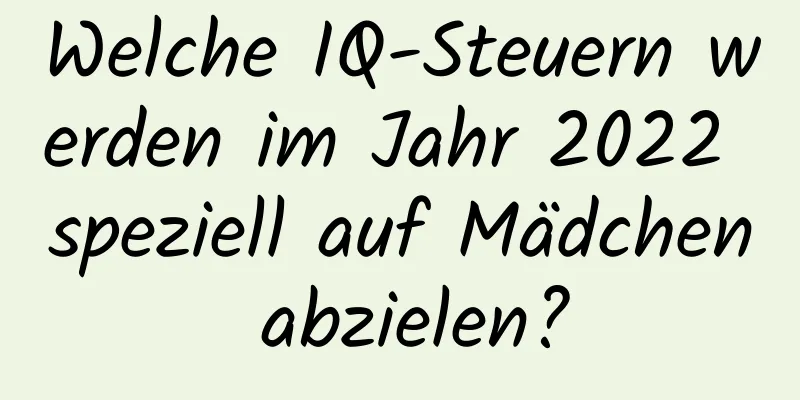 Welche IQ-Steuern werden im Jahr 2022 speziell auf Mädchen abzielen?