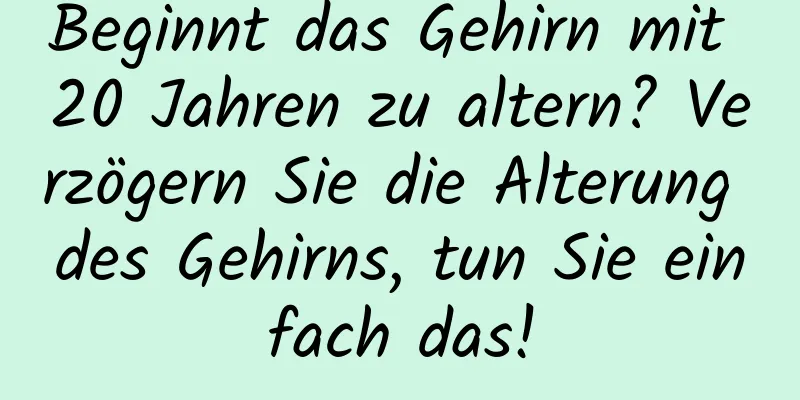 Beginnt das Gehirn mit 20 Jahren zu altern? Verzögern Sie die Alterung des Gehirns, tun Sie einfach das!
