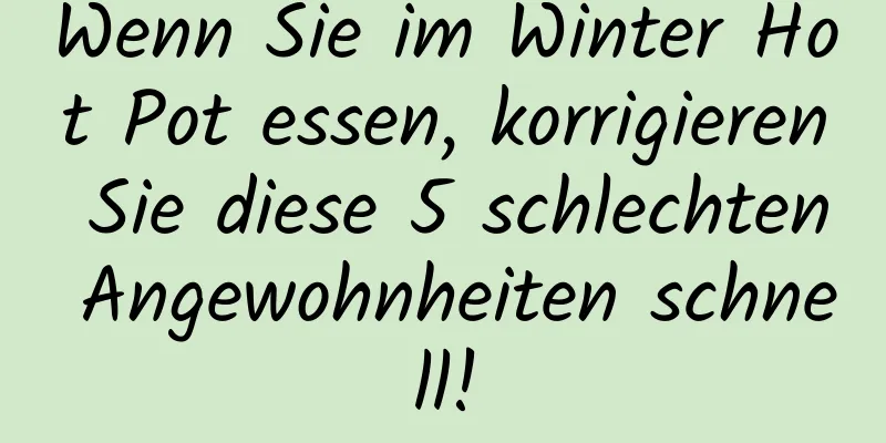 Wenn Sie im Winter Hot Pot essen, korrigieren Sie diese 5 schlechten Angewohnheiten schnell!